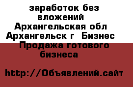 заработок без вложений - Архангельская обл., Архангельск г. Бизнес » Продажа готового бизнеса   